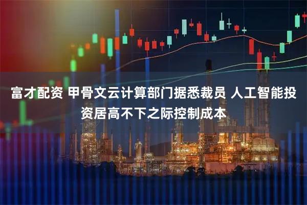 富才配资 甲骨文云计算部门据悉裁员 人工智能投资居高不下之际控制成本