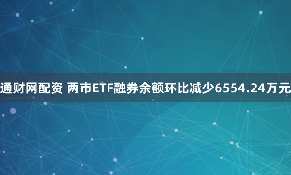 通财网配资 两市ETF融券余额环比减少6554.24万元