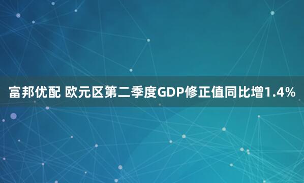 富邦优配 欧元区第二季度GDP修正值同比增1.4%
