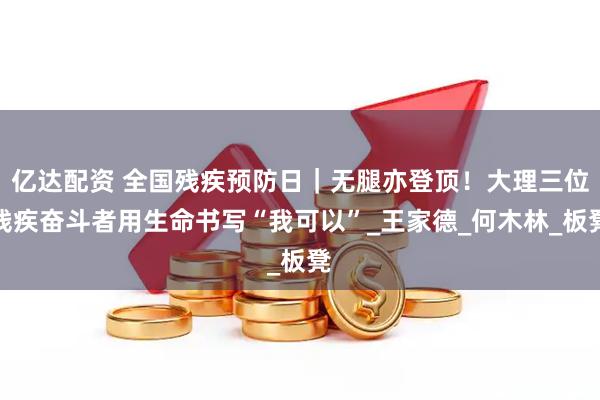 亿达配资 全国残疾预防日｜无腿亦登顶！大理三位残疾奋斗者用生命书写“我可以”_王家德_何木林_板凳