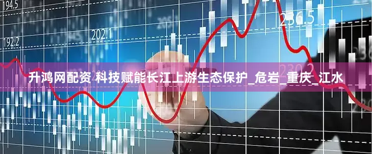 升鸿网配资 科技赋能长江上游生态保护_危岩_重庆_江水