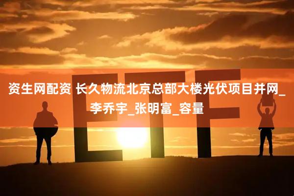 资生网配资 长久物流北京总部大楼光伏项目并网_李乔宇_张明富_容量