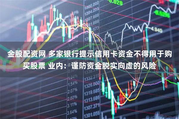 金股配资网 多家银行提示信用卡资金不得用于购买股票 业内：谨防资金脱实向虚的风险