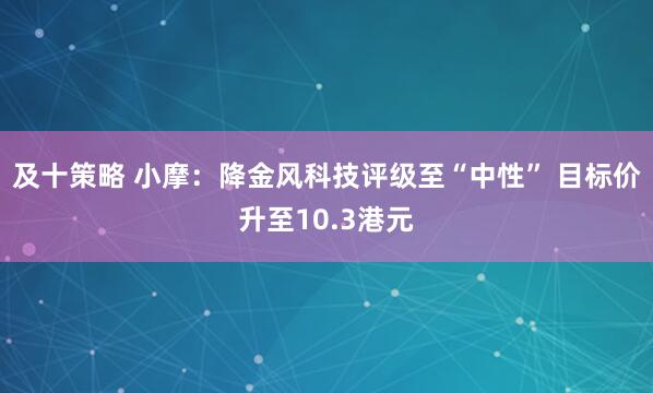 及十策略 小摩：降金风科技评级至“中性” 目标价升至10.3港元