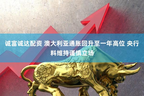 诚富诚达配资 澳大利亚通胀回升至一年高位 央行料维持谨慎立场