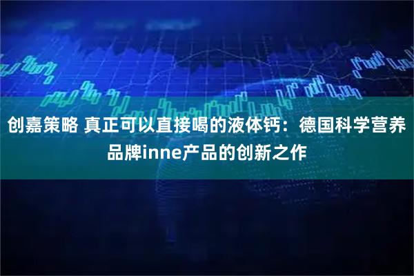 创嘉策略 真正可以直接喝的液体钙：德国科学营养品牌inne产品的创新之作