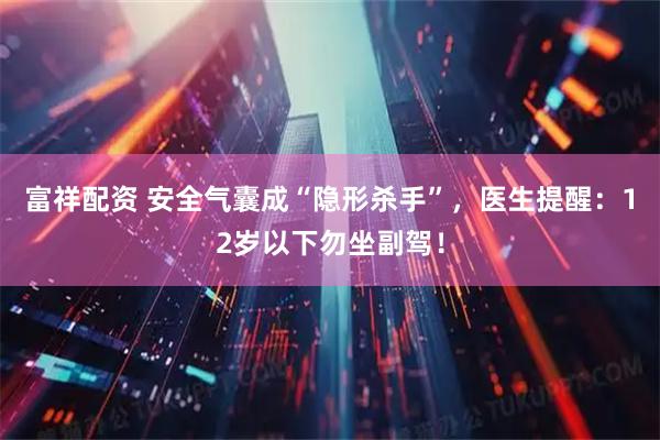富祥配资 安全气囊成“隐形杀手”，医生提醒：12岁以下勿坐副驾！