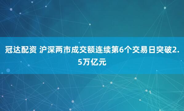 冠达配资 沪深两市成交额连续第6个交易日突破2.5万亿元