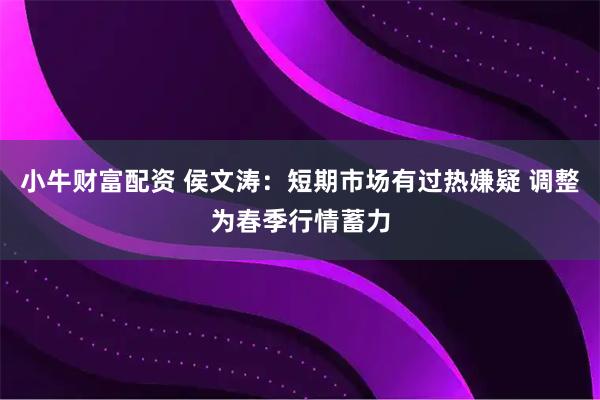 小牛财富配资 侯文涛：短期市场有过热嫌疑 调整为春季行情蓄力
