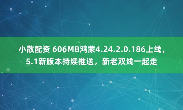 小散配资 606MB鸿蒙4.24.2.0.186上线，5.1新版本持续推送，新老双线一起走