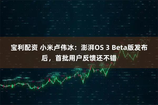 宝利配资 小米卢伟冰：澎湃OS 3 Beta版发布后，首批用户反馈还不错