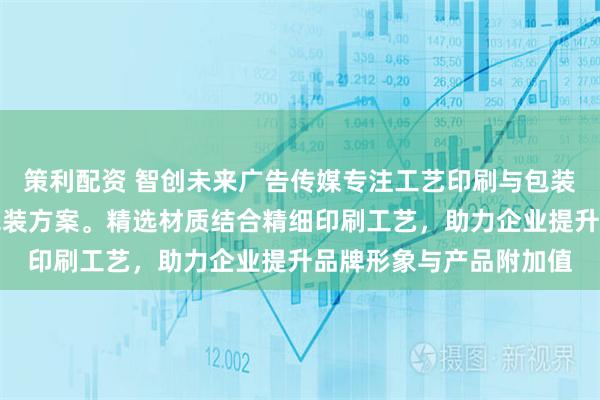策利配资 智创未来广告传媒专注工艺印刷与包装设计，提供专业防伪包装方案。精选材质结合精细印刷工艺，助力企业提升品牌形象与产品附加值