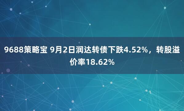 9688策略宝 9月2日润达转债下跌4.52%，转股溢价率18.62%