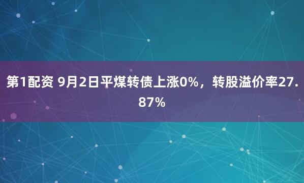 第1配资 9月2日平煤转债上涨0%，转股溢价率27.87%