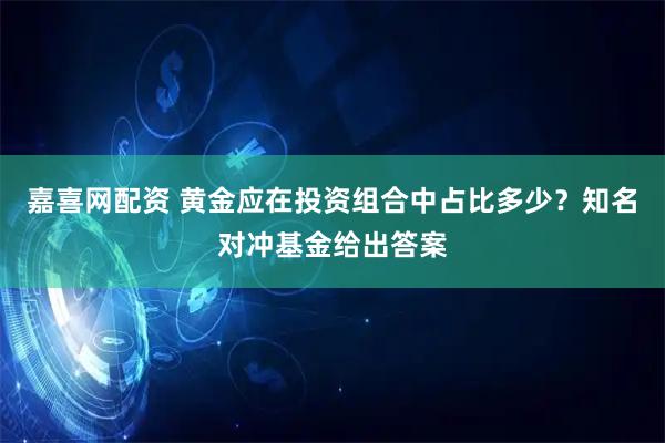 嘉喜网配资 黄金应在投资组合中占比多少？知名对冲基金给出答案