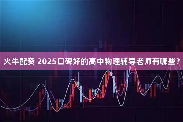 火牛配资 2025口碑好的高中物理辅导老师有哪些？