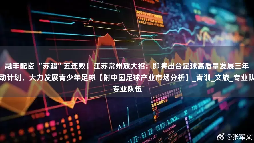 融丰配资 “苏超”五连败！江苏常州放大招：即将出台足球高质量发展三年行动计划，大力发展青少年足球【附中国足球产业市场分析】_青训_文旅_专业队伍