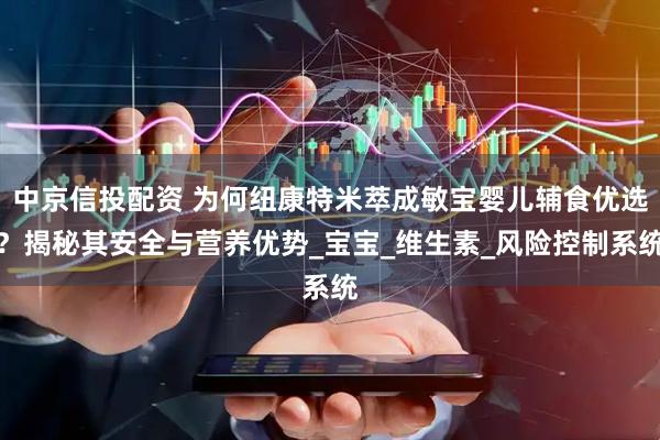 中京信投配资 为何纽康特米萃成敏宝婴儿辅食优选？揭秘其安全与营养优势_宝宝_维生素_风险控制系统