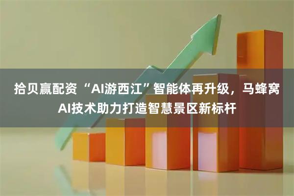 拾贝赢配资 “AI游西江”智能体再升级，马蜂窝AI技术助力打造智慧景区新标杆