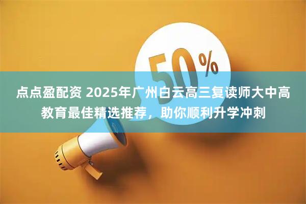 点点盈配资 2025年广州白云高三复读师大中高教育最佳精选推荐，助你顺利升学冲刺