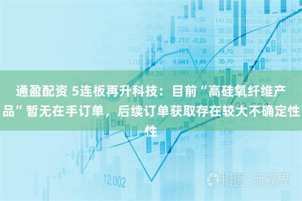 通盈配资 5连板再升科技：目前“高硅氧纤维产品”暂无在手订单，后续订单获取存在较大不确定性