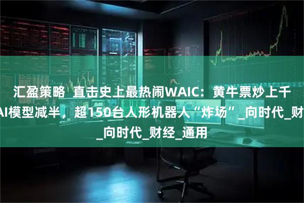 汇盈策略  直击史上最热闹WAIC：黄牛票炒上千，参展AI模型减半，超150台人形机器人“炸场”_向时代_财经_通用
