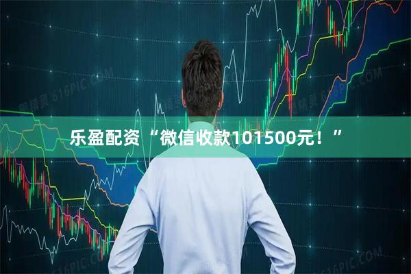 乐盈配资 “微信收款101500元！”