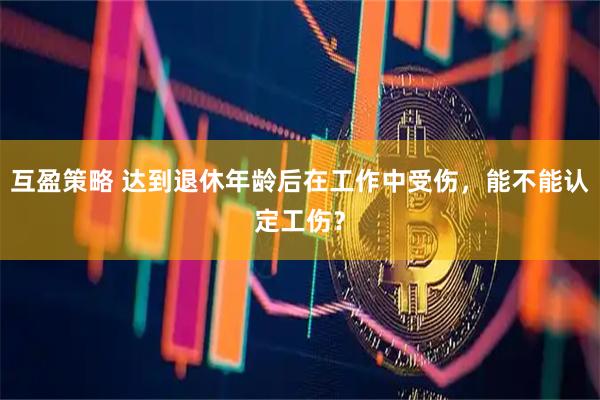 互盈策略 达到退休年龄后在工作中受伤，能不能认定工伤？