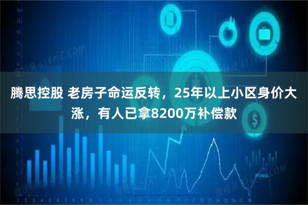 腾思控股 老房子命运反转，25年以上小区身价大涨，有人已拿8200万补偿款