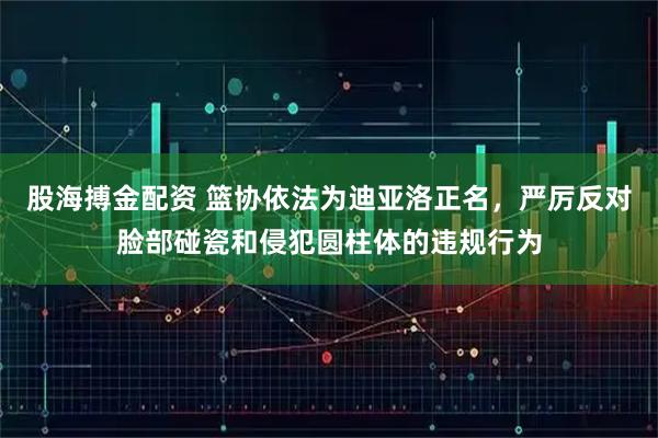 股海搏金配资 篮协依法为迪亚洛正名，严厉反对脸部碰瓷和侵犯圆柱体的违规行为